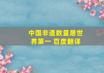 中国非遗数量居世界第一 百度翻译